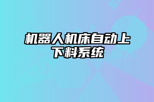 機(jī)器人機(jī)床自動上下料系統(tǒng)