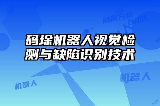 碼垛機(jī)器人視覺(jué)檢測(cè)與缺陷識(shí)別技術(shù)
