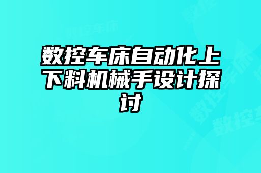 數(shù)控車(chē)床自動(dòng)化上下料機(jī)械手設(shè)計(jì)探討