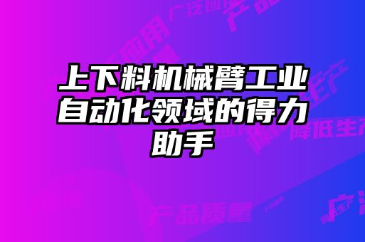 上下料機械臂工業(yè)自動化領(lǐng)域的得力助手
