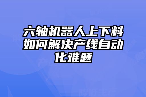 六軸機(jī)器人上下料如何解決產(chǎn)線自動(dòng)化難題