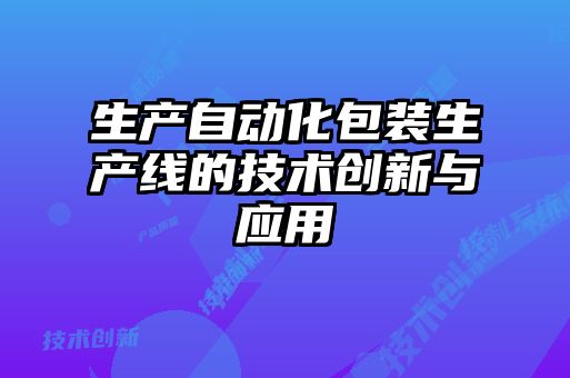 生產自動化包裝生產線的技術創(chuàng)新與應用
