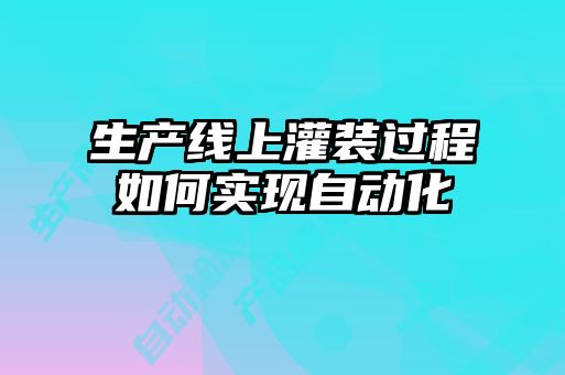 生產(chǎn)線上灌裝過程如何實(shí)現(xiàn)自動(dòng)化