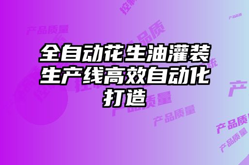 全自動(dòng)花生油灌裝生產(chǎn)線高效自動(dòng)化打造