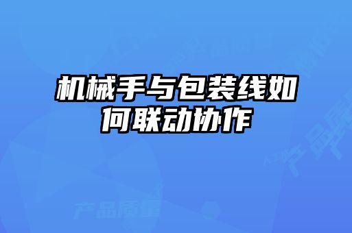 機械手與包裝線如何聯動協(xié)作