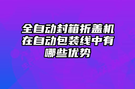 全自動(dòng)封箱折蓋機(jī)在自動(dòng)包裝線(xiàn)中有哪些優(yōu)勢(shì)