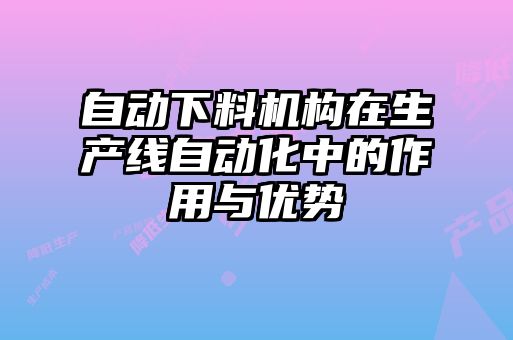 自動(dòng)下料機(jī)構(gòu)在生產(chǎn)線自動(dòng)化中的作用與優(yōu)勢(shì)