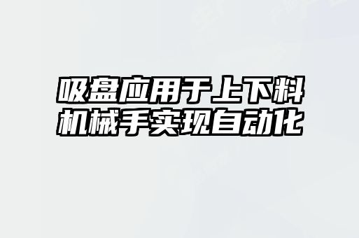吸盤應(yīng)用于上下料機(jī)械手實(shí)現(xiàn)自動(dòng)化