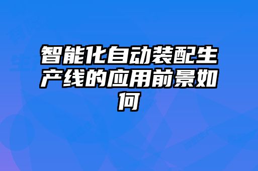 智能化自動裝配生產(chǎn)線的應(yīng)用前景如何