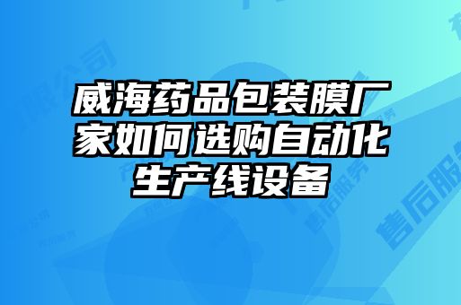 威海藥品包裝膜廠家如何選購自動化生產(chǎn)線設(shè)備