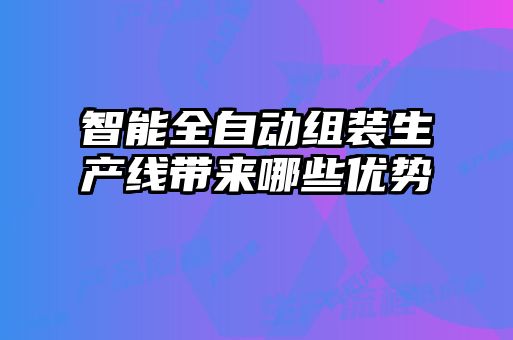 智能全自動(dòng)組裝生產(chǎn)線帶來哪些優(yōu)勢(shì)
