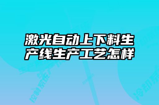 激光自動(dòng)上下料生產(chǎn)線(xiàn)生產(chǎn)工藝怎樣