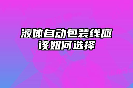 液體自動(dòng)包裝線應(yīng)該如何選擇