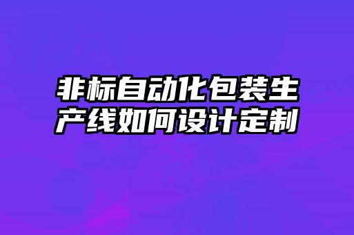 非標(biāo)自動化包裝生產(chǎn)線如何設(shè)計定制