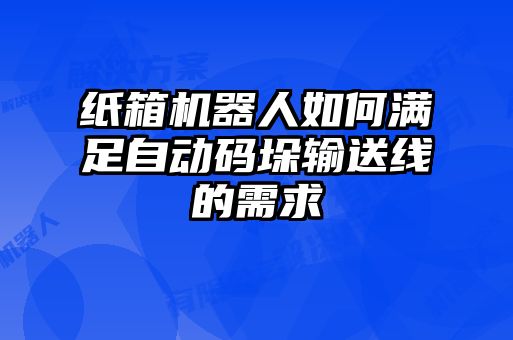 紙箱機(jī)器人如何滿足自動(dòng)碼垛輸送線的需求