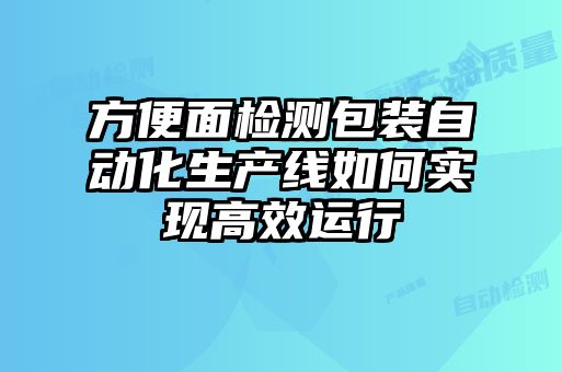 方便面檢測包裝自動化生產(chǎn)線如何實現(xiàn)高效運(yùn)行