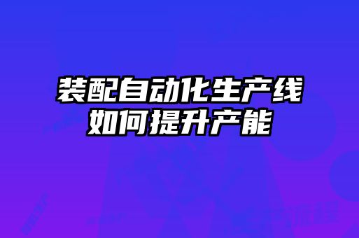 裝配自動化生產(chǎn)線如何提升產(chǎn)能
