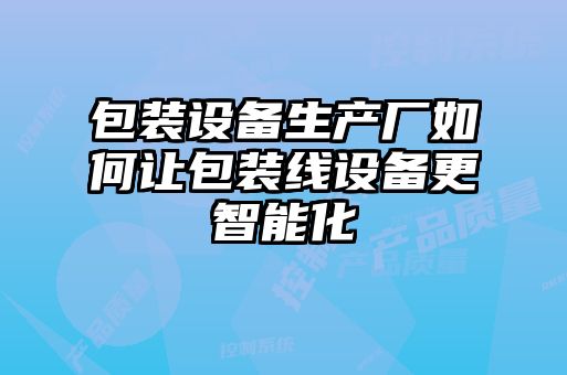 包裝設備生產廠如何讓包裝線設備更智能化