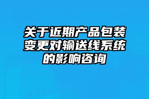 關于近期產品包裝變更對輸送線系統(tǒng)的影響咨詢