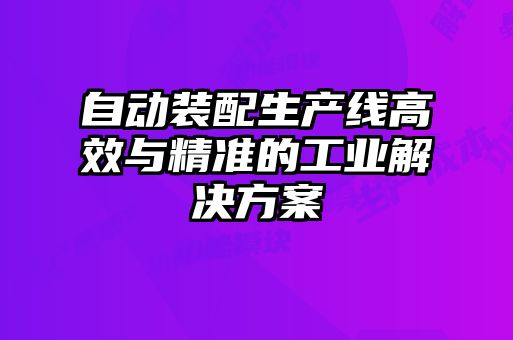 自動裝配生產(chǎn)線高效與精準的工業(yè)解決方案