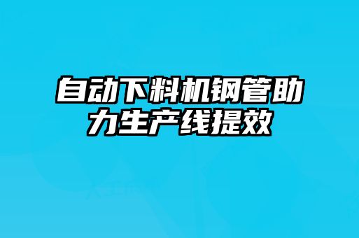 自動下料機鋼管助力生產(chǎn)線提效
