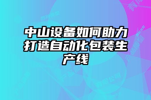 中山設備如何助力打造自動化包裝生產(chǎn)線