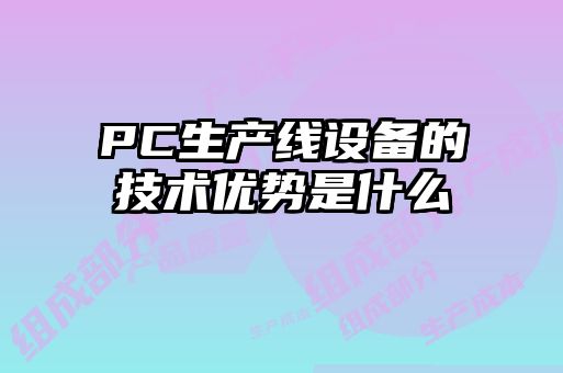 PC生產(chǎn)線設(shè)備的技術(shù)優(yōu)勢(shì)是什么