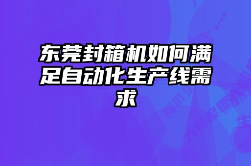 東莞封箱機(jī)如何滿足自動化生產(chǎn)線需求