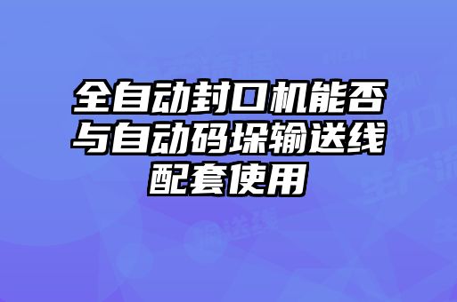 全自動(dòng)封口機(jī)能否與自動(dòng)碼垛輸送線(xiàn)配套使用