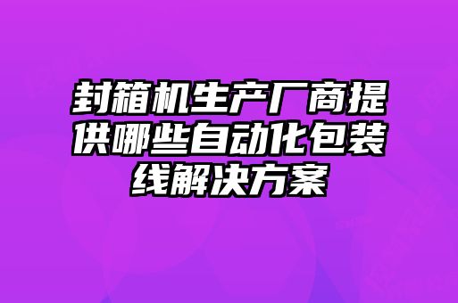 封箱機生產(chǎn)廠商提供哪些自動化包裝線解決方案