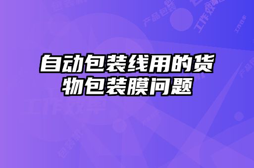 自動包裝線用的貨物包裝膜問題