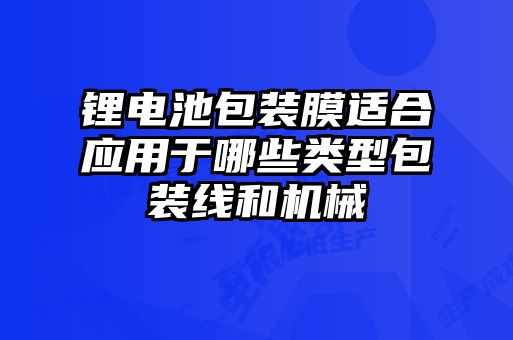 鋰電池包裝膜適合應(yīng)用于哪些類型包裝線和機械