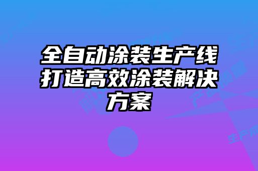 全自動涂裝生產(chǎn)線打造高效涂裝解決方案