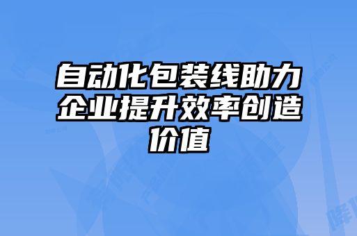 自動(dòng)化包裝線助力企業(yè)提升效率創(chuàng)造價(jià)值