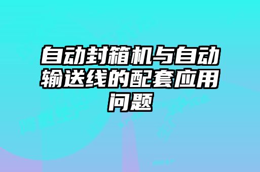 自動封箱機(jī)與自動輸送線的配套應(yīng)用問題