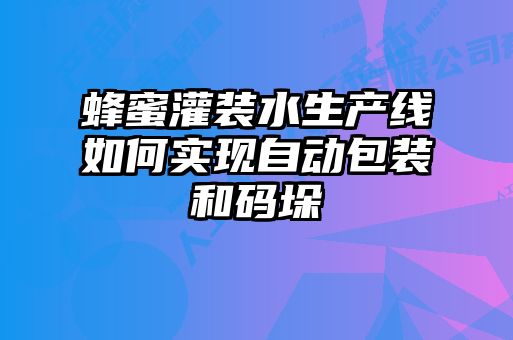 蜂蜜灌裝水生產(chǎn)線如何實(shí)現(xiàn)自動包裝和碼垛