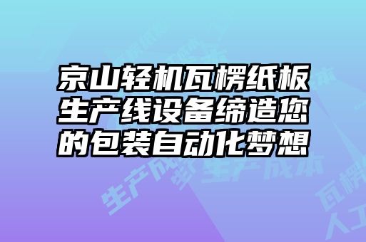 京山輕機瓦楞紙板生產(chǎn)線設備締造您的包裝自動化夢想