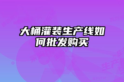 大桶灌裝生產線如何批發(fā)購買