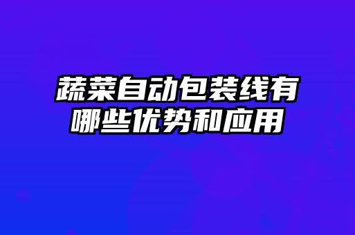 蔬菜自動(dòng)包裝線(xiàn)有哪些優(yōu)勢(shì)和應(yīng)用