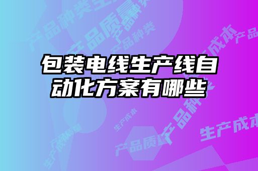 包裝電線生產(chǎn)線自動化方案有哪些