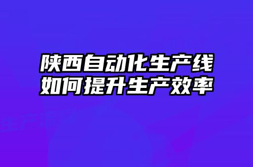 陜西自動化生產(chǎn)線如何提升生產(chǎn)效率