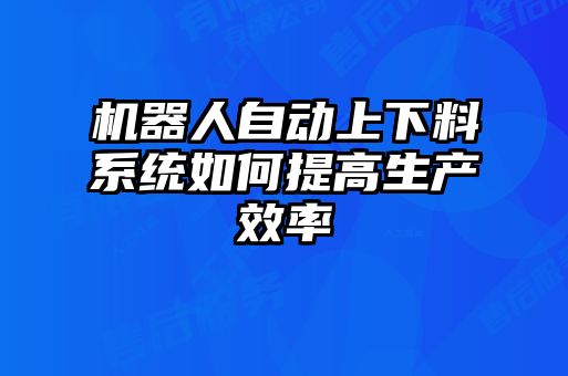 機(jī)器人自動(dòng)上下料系統(tǒng)如何提高生產(chǎn)效率