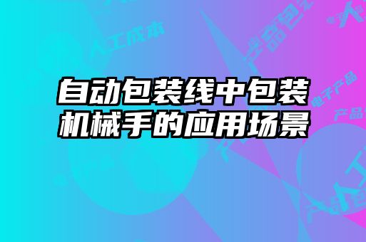 自動(dòng)包裝線(xiàn)中包裝機(jī)械手的應(yīng)用場(chǎng)景