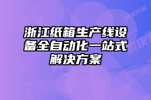 浙江紙箱生產(chǎn)線設(shè)備全自動化一站式解決方案