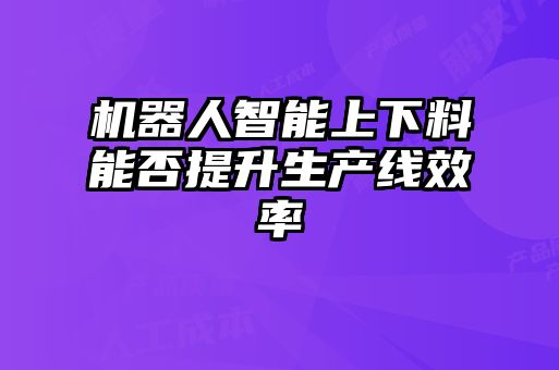 機器人智能上下料能否提升生產(chǎn)線效率