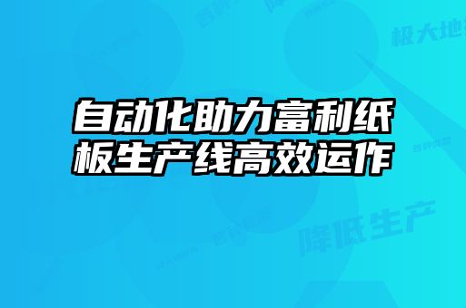 自動化助力富利紙板生產(chǎn)線高效運作