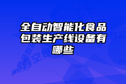 全自動(dòng)智能化食品包裝生產(chǎn)線設(shè)備有哪些