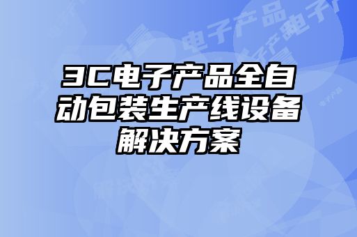 3C電子產(chǎn)品全自動包裝生產(chǎn)線設(shè)備解決方案