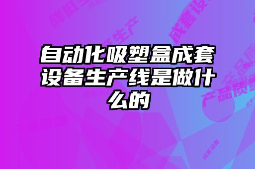自動(dòng)化吸塑盒成套設(shè)備生產(chǎn)線(xiàn)是做什么的