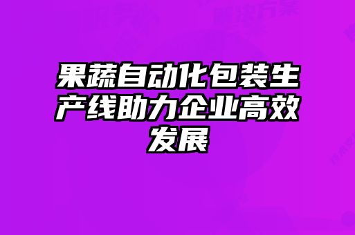 果蔬自動化包裝生產(chǎn)線助力企業(yè)高效發(fā)展